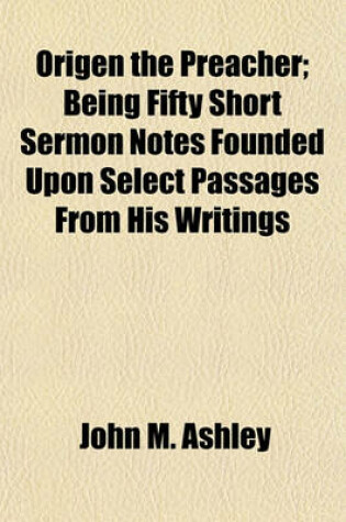 Cover of Origen the Preacher; Being Fifty Short Sermon Notes Founded Upon Select Passages from His Writings