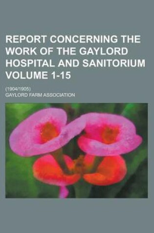 Cover of Report Concerning the Work of the Gaylord Hospital and Sanitorium; (19041905) Volume 1-15