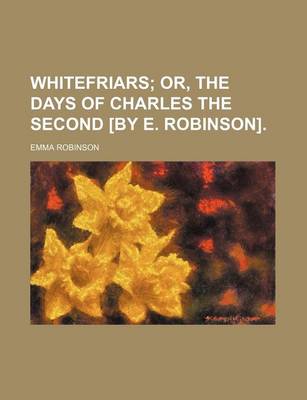 Book cover for Whitefriars; Or, the Days of Charles the Second [By E. Robinson].