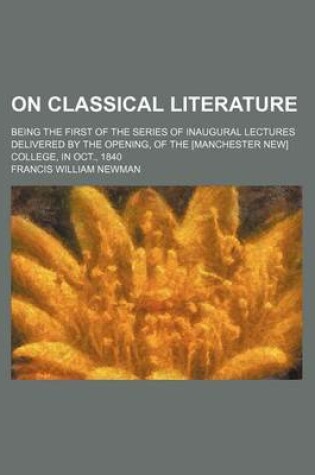 Cover of On Classical Literature; Being the First of the Series of Inaugural Lectures Delivered by the Opening, of the [Manchester New] College, in Oct., 1840