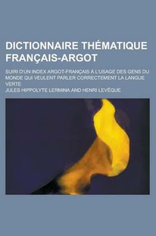 Cover of Dictionnaire Thematique Francais-Argot; Suiri D'Un Index Argot-Francais A L'Usage Des Gens Du Monde Qui Veulent Parler Correctement La Langue Verte