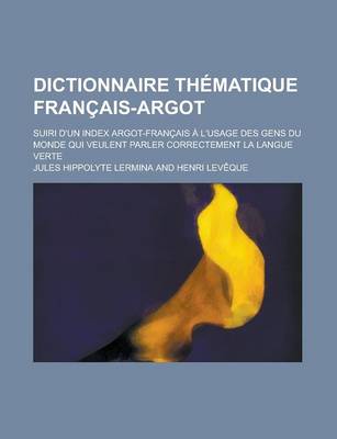 Book cover for Dictionnaire Thematique Francais-Argot; Suiri D'Un Index Argot-Francais A L'Usage Des Gens Du Monde Qui Veulent Parler Correctement La Langue Verte