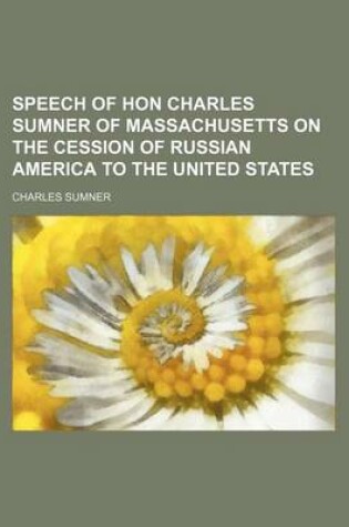 Cover of Speech of Hon Charles Sumner of Massachusetts on the Cession of Russian America to the United States