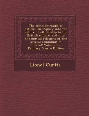 Book cover for The Commonwealth of Nations; An Inquiry Into the Nature of Citizenship in the British Empire, and Into the Mutual Relations of the Several Communities Thereof Volume 1