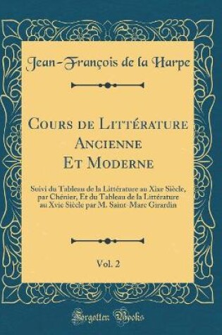 Cover of Cours de Littérature Ancienne Et Moderne, Vol. 2: Suivi du Tableau de la Littérature au Xixe Siècle, par Chénier, Et du Tableau de la Littérature au Xvie Siècle par M. Saint-Marc Girardin (Classic Reprint)