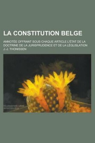 Cover of La Constitution Belge; Annotee Offrant Sous Chaque Article L'Etat de La Doctrine de La Jurisprudence Et de La Leglislation