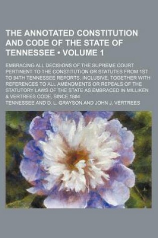 Cover of The Annotated Constitution and Code of the State of Tennessee (Volume 1); Embracing All Decisions of the Supreme Court Pertinent to the Constitution or Statutes from 1st to 94th Tennessee Reports, Inclusive, Together with References to All Amendments or Repeal