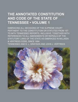 Book cover for The Annotated Constitution and Code of the State of Tennessee (Volume 1); Embracing All Decisions of the Supreme Court Pertinent to the Constitution or Statutes from 1st to 94th Tennessee Reports, Inclusive, Together with References to All Amendments or Repeal