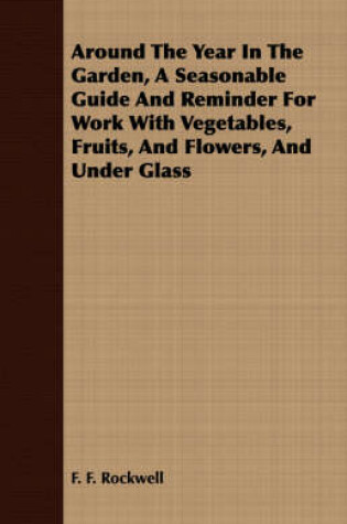 Cover of Around The Year In The Garden, A Seasonable Guide And Reminder For Work With Vegetables, Fruits, And Flowers, And Under Glass