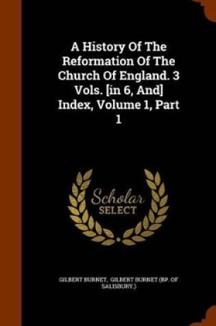 Cover of A History of the Reformation of the Church of England. 3 Vols. [In 6, And] Index, Volume 1, Part 1