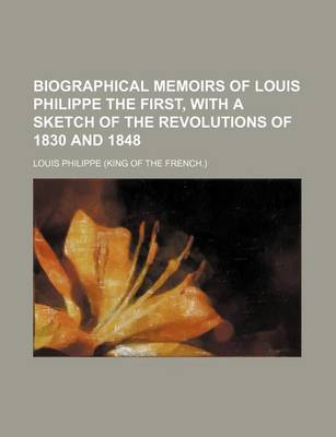 Book cover for Biographical Memoirs of Louis Philippe the First, with a Sketch of the Revolutions of 1830 and 1848