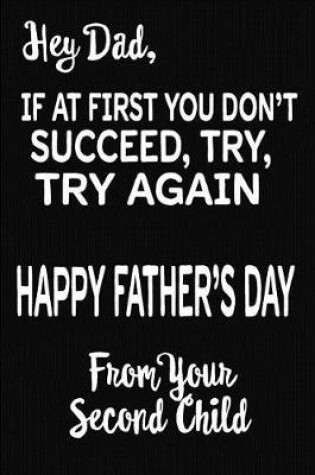 Cover of Hey Dad, If At First You Don't Succeed, Try, Try Again. Happy Father's Day From Your Second Child