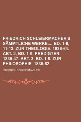 Cover of Friedrich Schleiermacher's Sammtliche Werke; Bd. 1-8, 11-13. Zur Theologie. 1836-64. Abt. 2, Bd. 1-9. Predigten. 1835-47. Abt. 3, Bd. 1-9. Zur Philosophie. 1835-62