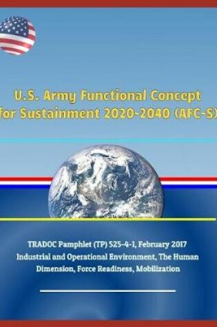 Cover of U.S. Army Functional Concept for Sustainment 2020-2040 (Afc-S), Tradoc Pamphlet (Tp) 525-4-1, February 2017 - Industrial and Operational Environment, the Human Dimension, Force Readiness, Mobilization