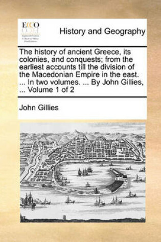 Cover of The History of Ancient Greece, Its Colonies, and Conquests; From the Earliest Accounts Till the Division of the Macedonian Empire in the East. ... in Two Volumes. ... by John Gillies, ... Volume 1 of 2