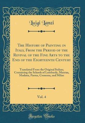 Book cover for The History of Painting in Italy, From the Period of the Revival of the Fine Arts to the End of the Eighteenth Century, Vol. 4: Translated From the Original Italian; Containing the Schools of Lombardy, Mantua, Modena, Parma, Cremona, and Milan