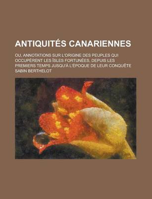 Book cover for Antiquites Canariennes; Ou, Annotations Sur L'Origine Des Peuples Qui Occuperent Les Isles Fortunees, Depuis Les Premiers Temps Jusqu'a L'Epoque de Leur Conquete