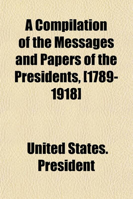 Book cover for A Compilation of the Messages and Papers of the Presidents, [1789-1918]