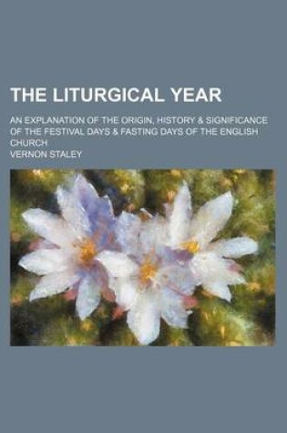 Cover of The Liturgical Year; An Explanation of the Origin, History & Significance of the Festival Days & Fasting Days of the English Church