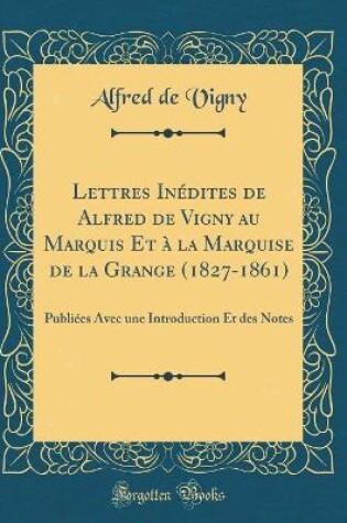 Cover of Lettres Inédites de Alfred de Vigny Au Marquis Et À La Marquise de la Grange (1827-1861)