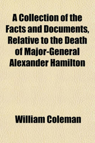 Cover of A Collection of the Facts and Documents, Relative to the Death of Major-General Alexander Hamilton; With Comments Together with the Various Orations, Sermons, and Eulogies, That Have Been Published or Written on His Life and Character