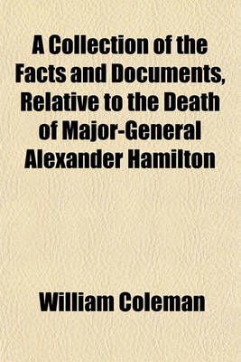 Book cover for A Collection of the Facts and Documents, Relative to the Death of Major-General Alexander Hamilton; With Comments Together with the Various Orations, Sermons, and Eulogies, That Have Been Published or Written on His Life and Character