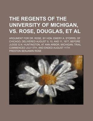 Book cover for Regents of the University of Michigan, vs. Rose, Douglas, et al; Argument for Dr. Rose, by Hon. Emery A. Storrs, of Chicago, Delivered August 9, 10