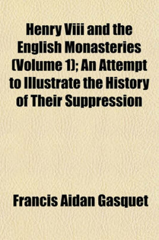 Cover of Henry VIII and the English Monasteries (Volume 1); An Attempt to Illustrate the History of Their Suppression