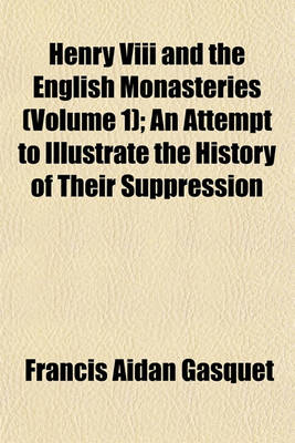 Book cover for Henry VIII and the English Monasteries (Volume 1); An Attempt to Illustrate the History of Their Suppression