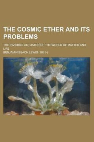 Cover of The Cosmic Ether and Its Problems; The Invisible Actuator of the World of Matter and Life