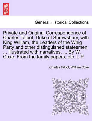 Book cover for Private and Original Correspondence of Charles Talbot, Duke of Shrewsbury, with King William, the Leaders of the Whig Party and Other Distinguished Statesmen ... Illustrated with Narratives. ... by W. Coxe. from the Family Papers, Etc. L.P.