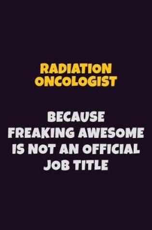 Cover of Radiation oncologist, Because Freaking Awesome Is Not An Official Job Title