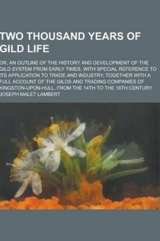 Cover of Two Thousand Years of Gild Life; Or, an Outline of the History and Development of the Gild System from Early Times, with Special Reference to Its Appl