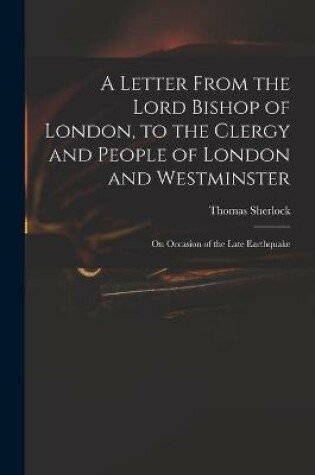 Cover of A Letter From the Lord Bishop of London, to the Clergy and People of London and Westminster; on Occasion of the Late Earthquake