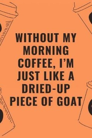 Cover of Without my morning coffee i'm just like a dried up piece of goat