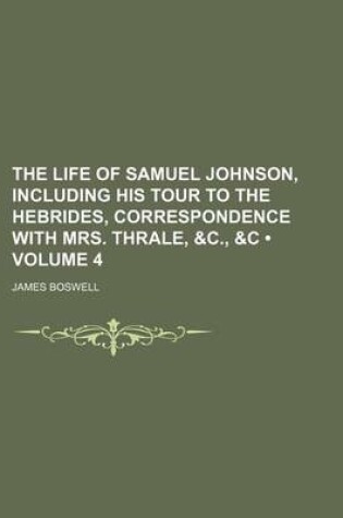Cover of The Life of Samuel Johnson, Including His Tour to the Hebrides, Correspondence with Mrs. Thrale, &C., &C (Volume 4)