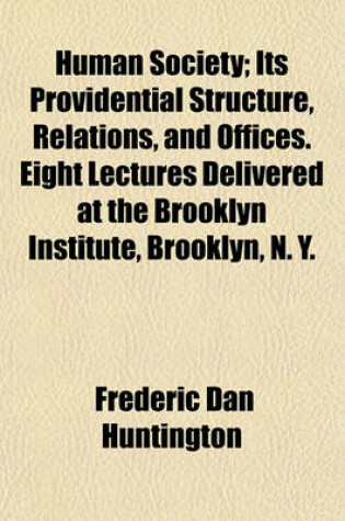 Cover of Human Society; Its Providential Structure, Relations, and Offices. Eight Lectures Delivered at the Brooklyn Institute, Brooklyn, N. Y. Volume 2