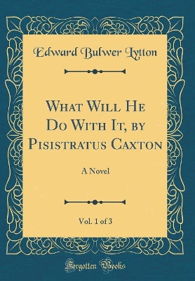 Book cover for What Will He Do With It, by Pisistratus Caxton, Vol. 1 of 3: A Novel (Classic Reprint)