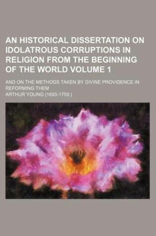 Cover of An Historical Dissertation on Idolatrous Corruptions in Religion from the Beginning of the World Volume 1; And on the Methods Taken by Divine Providence in Reforming Them