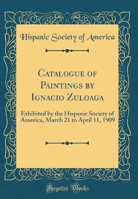 Book cover for Catalogue of Paintings by Ignacio Zuloaga: Exhibited by the Hispanic Society of America, March 21 to April 11, 1909 (Classic Reprint)