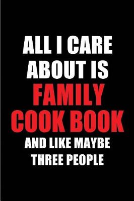 Book cover for All I Care about Is Family Cook Book and Like Maybe Three People