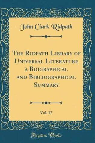Cover of The Ridpath Library of Universal Literature a Biographical and Bibliographical Summary, Vol. 17 (Classic Reprint)