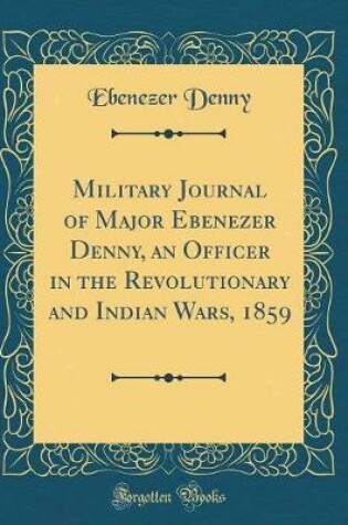 Cover of Military Journal of Major Ebenezer Denny, an Officer in the Revolutionary and Indian Wars, 1859 (Classic Reprint)