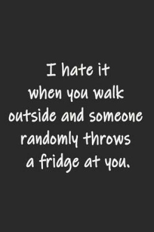 Cover of I hate it when you walk outside and someone randomly throws a fridge at you.