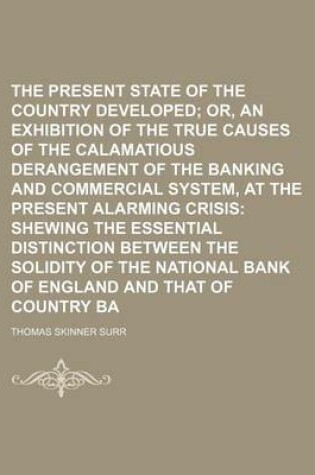 Cover of The Present Critical State of the Country Developed; Or, an Exhibition of the True Causes of the Calamatious Derangement of the Banking and Commercial System, at the Present Alarming Crisis Shewing the Essential Distinction Between the Solidity of the Na