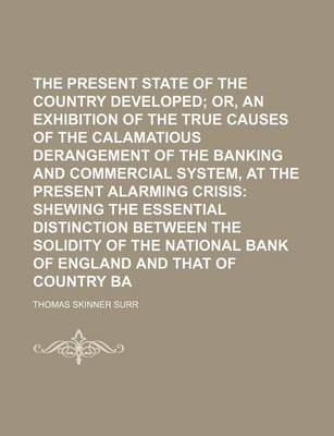 Book cover for The Present Critical State of the Country Developed; Or, an Exhibition of the True Causes of the Calamatious Derangement of the Banking and Commercial System, at the Present Alarming Crisis Shewing the Essential Distinction Between the Solidity of the Na