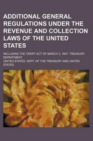 Cover of Additional General Regulations Under the Revenue and Collection Laws of the United States; Including the Tariff Act of March 3, 1857. Treasury Department