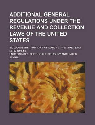 Book cover for Additional General Regulations Under the Revenue and Collection Laws of the United States; Including the Tariff Act of March 3, 1857. Treasury Department