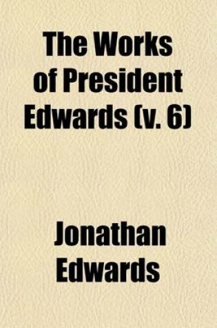 Cover of The Works of President Edwards (Volume 6); With a Memoir of His Life