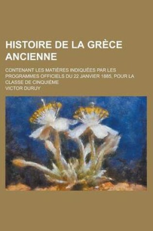 Cover of Histoire de La Grece Ancienne; Contenant Les Matieres Indiquees Par Les Programmes Officiels Du 22 Janvier 1885, Pour La Classe de Cinquieme